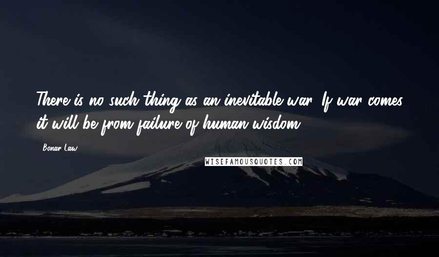 Bonar Law Quotes: There is no such thing as an inevitable war. If war comes it will be from failure of human wisdom.