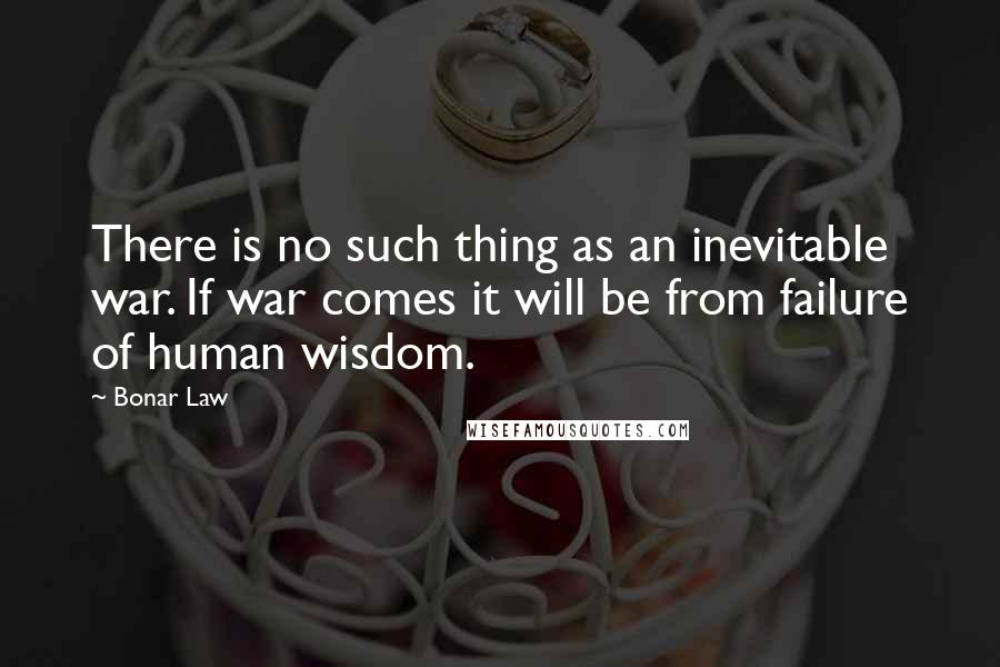 Bonar Law Quotes: There is no such thing as an inevitable war. If war comes it will be from failure of human wisdom.