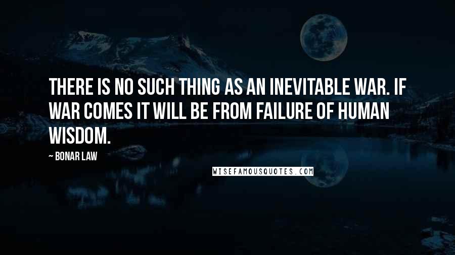 Bonar Law Quotes: There is no such thing as an inevitable war. If war comes it will be from failure of human wisdom.