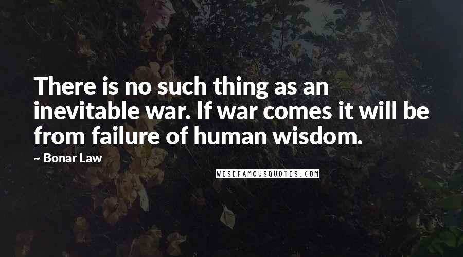 Bonar Law Quotes: There is no such thing as an inevitable war. If war comes it will be from failure of human wisdom.