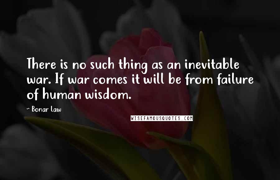 Bonar Law Quotes: There is no such thing as an inevitable war. If war comes it will be from failure of human wisdom.