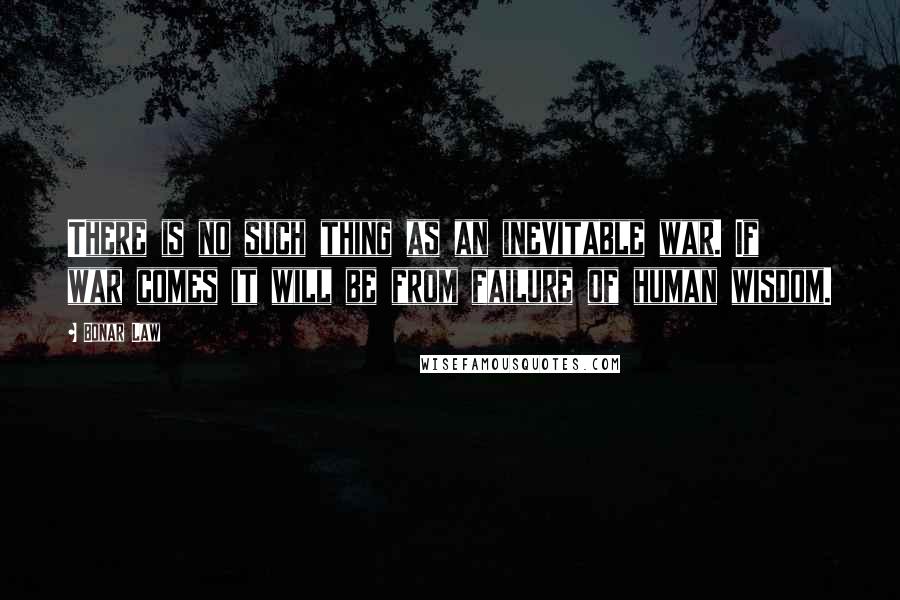 Bonar Law Quotes: There is no such thing as an inevitable war. If war comes it will be from failure of human wisdom.