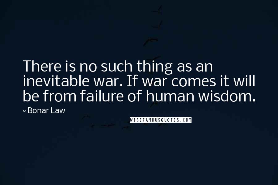 Bonar Law Quotes: There is no such thing as an inevitable war. If war comes it will be from failure of human wisdom.