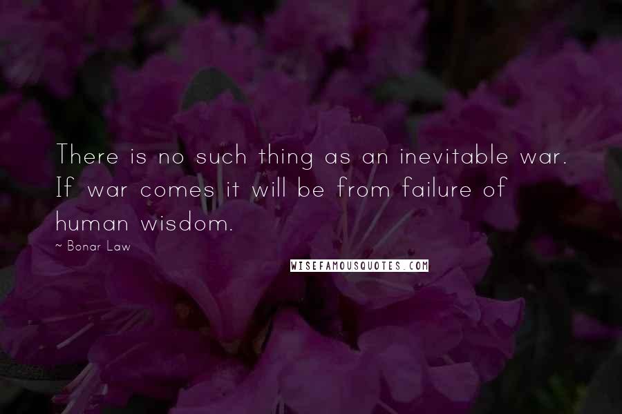 Bonar Law Quotes: There is no such thing as an inevitable war. If war comes it will be from failure of human wisdom.