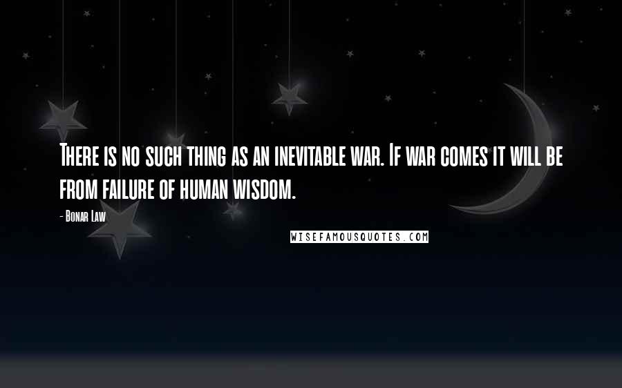 Bonar Law Quotes: There is no such thing as an inevitable war. If war comes it will be from failure of human wisdom.