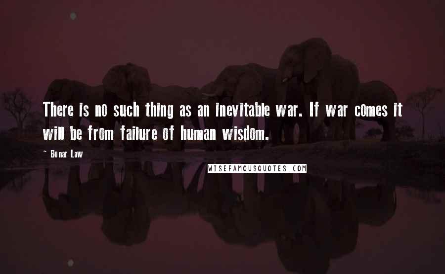 Bonar Law Quotes: There is no such thing as an inevitable war. If war comes it will be from failure of human wisdom.