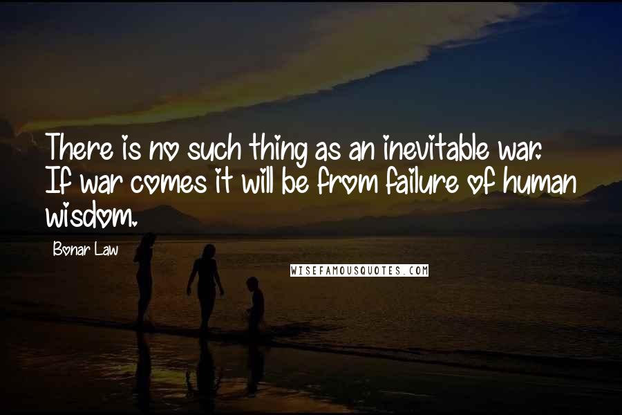 Bonar Law Quotes: There is no such thing as an inevitable war. If war comes it will be from failure of human wisdom.