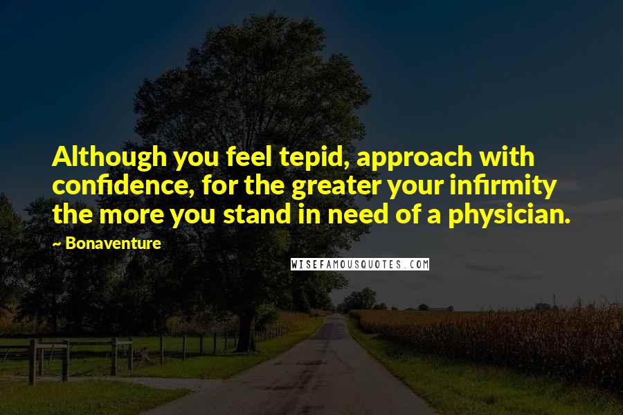 Bonaventure Quotes: Although you feel tepid, approach with confidence, for the greater your infirmity the more you stand in need of a physician.