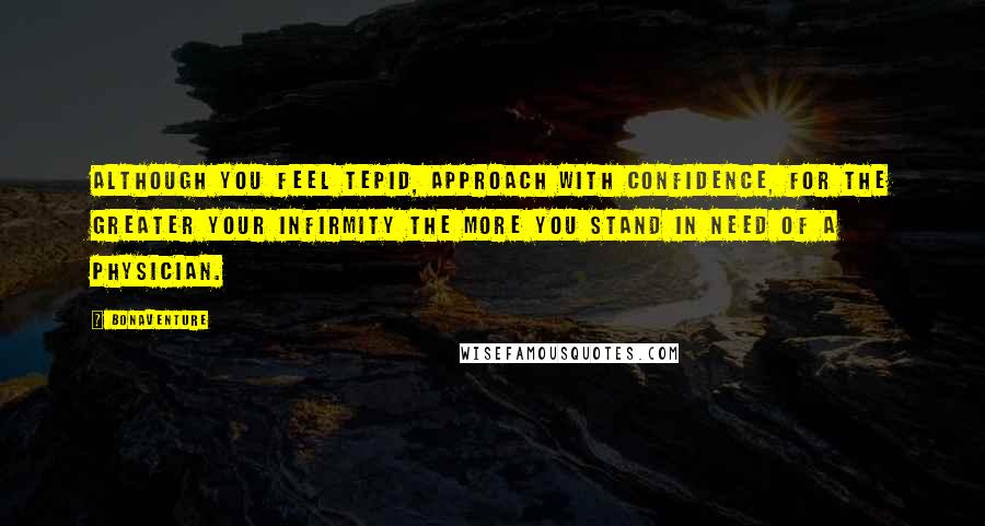 Bonaventure Quotes: Although you feel tepid, approach with confidence, for the greater your infirmity the more you stand in need of a physician.