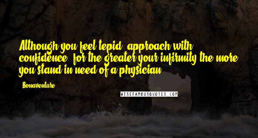 Bonaventure Quotes: Although you feel tepid, approach with confidence, for the greater your infirmity the more you stand in need of a physician.