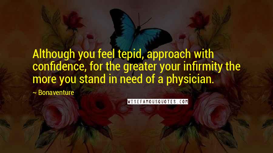 Bonaventure Quotes: Although you feel tepid, approach with confidence, for the greater your infirmity the more you stand in need of a physician.