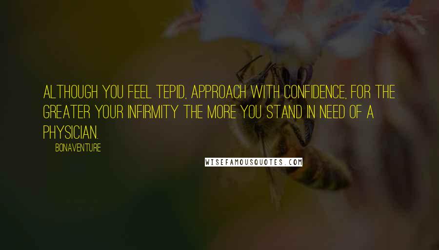 Bonaventure Quotes: Although you feel tepid, approach with confidence, for the greater your infirmity the more you stand in need of a physician.