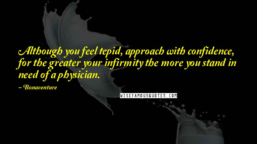 Bonaventure Quotes: Although you feel tepid, approach with confidence, for the greater your infirmity the more you stand in need of a physician.