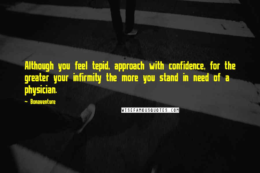 Bonaventure Quotes: Although you feel tepid, approach with confidence, for the greater your infirmity the more you stand in need of a physician.