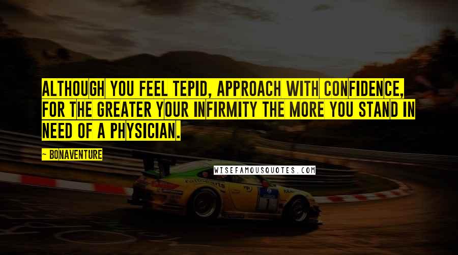 Bonaventure Quotes: Although you feel tepid, approach with confidence, for the greater your infirmity the more you stand in need of a physician.