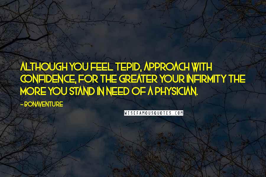 Bonaventure Quotes: Although you feel tepid, approach with confidence, for the greater your infirmity the more you stand in need of a physician.