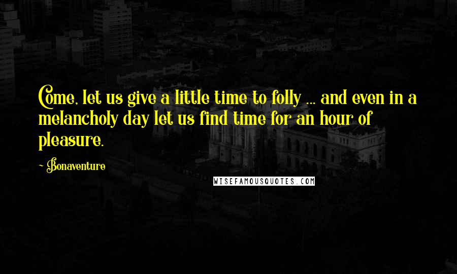 Bonaventure Quotes: Come, let us give a little time to folly ... and even in a melancholy day let us find time for an hour of pleasure.