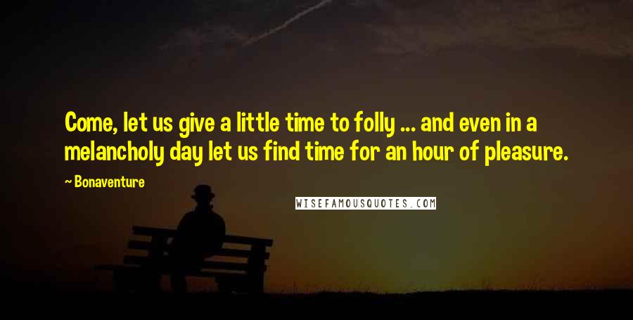 Bonaventure Quotes: Come, let us give a little time to folly ... and even in a melancholy day let us find time for an hour of pleasure.