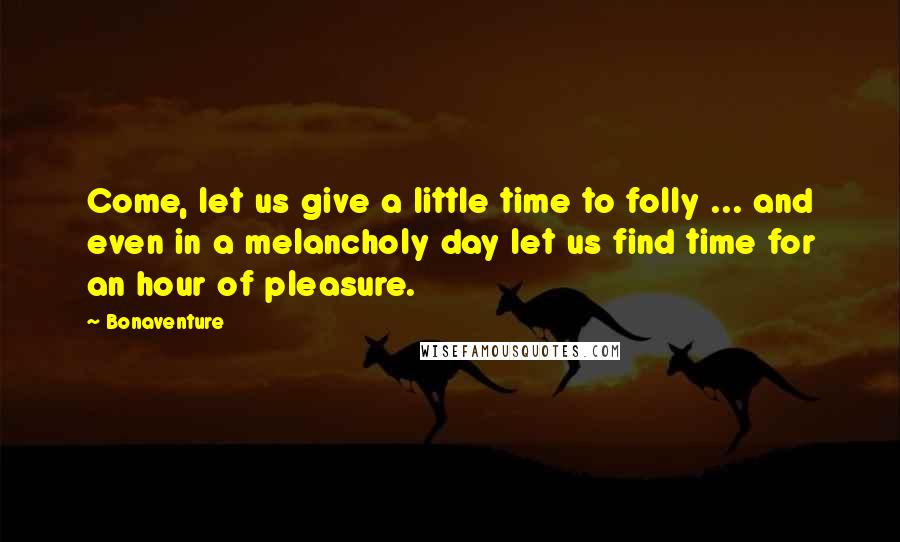 Bonaventure Quotes: Come, let us give a little time to folly ... and even in a melancholy day let us find time for an hour of pleasure.