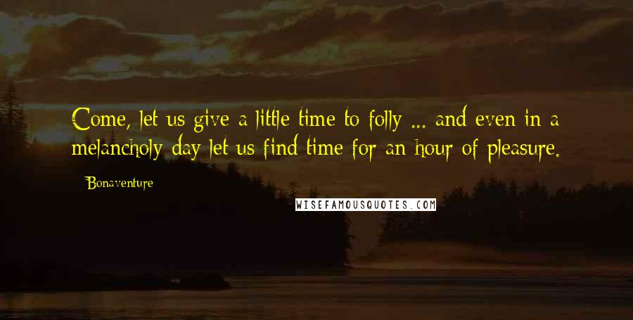 Bonaventure Quotes: Come, let us give a little time to folly ... and even in a melancholy day let us find time for an hour of pleasure.