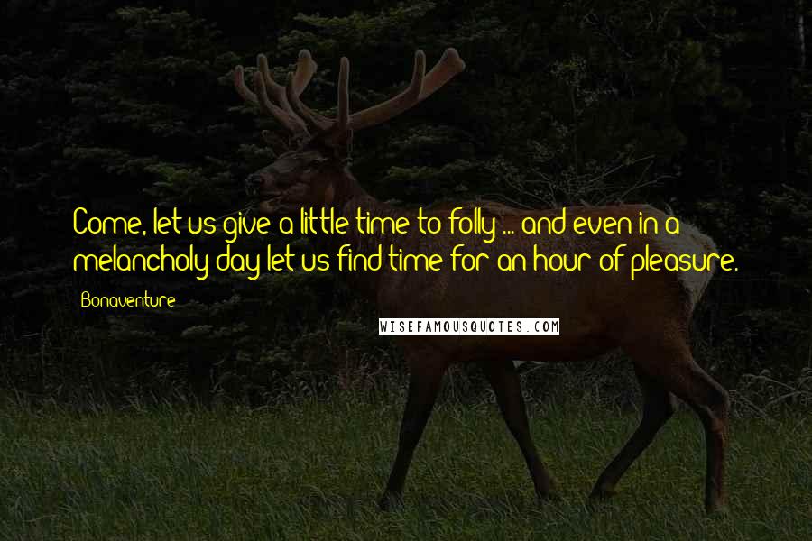 Bonaventure Quotes: Come, let us give a little time to folly ... and even in a melancholy day let us find time for an hour of pleasure.