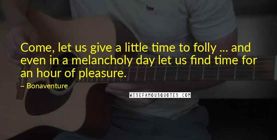 Bonaventure Quotes: Come, let us give a little time to folly ... and even in a melancholy day let us find time for an hour of pleasure.