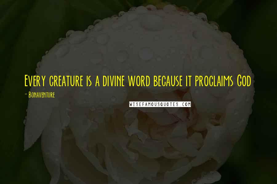 Bonaventure Quotes: Every creature is a divine word because it proclaims God