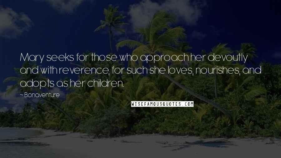 Bonaventure Quotes: Mary seeks for those who approach her devoutly and with reverence, for such she loves, nourishes, and adopts as her children.