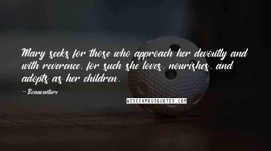 Bonaventure Quotes: Mary seeks for those who approach her devoutly and with reverence, for such she loves, nourishes, and adopts as her children.