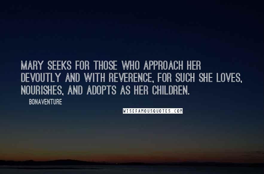 Bonaventure Quotes: Mary seeks for those who approach her devoutly and with reverence, for such she loves, nourishes, and adopts as her children.