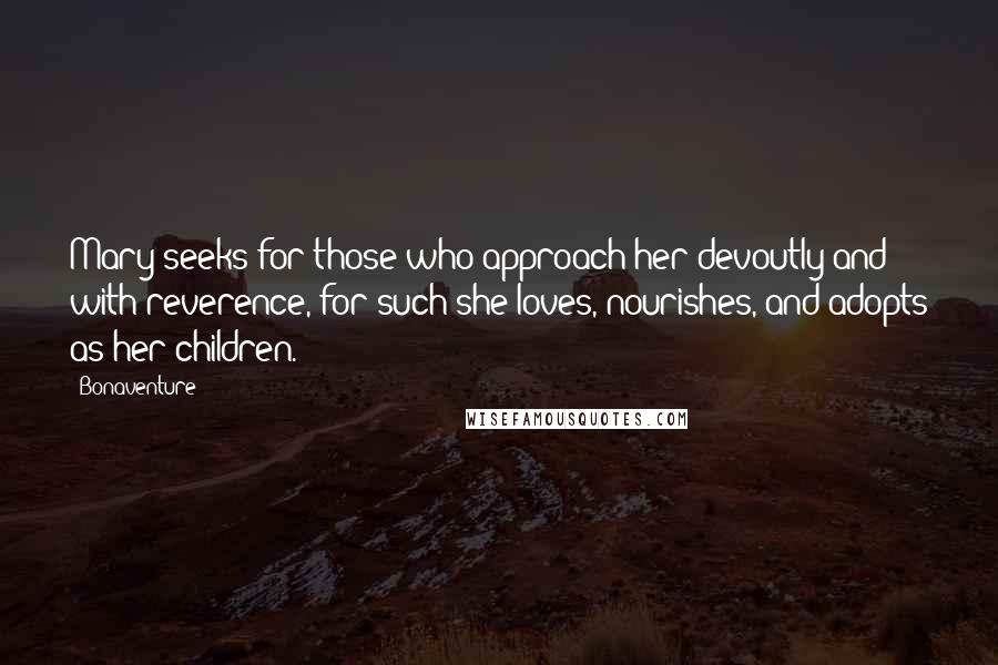 Bonaventure Quotes: Mary seeks for those who approach her devoutly and with reverence, for such she loves, nourishes, and adopts as her children.