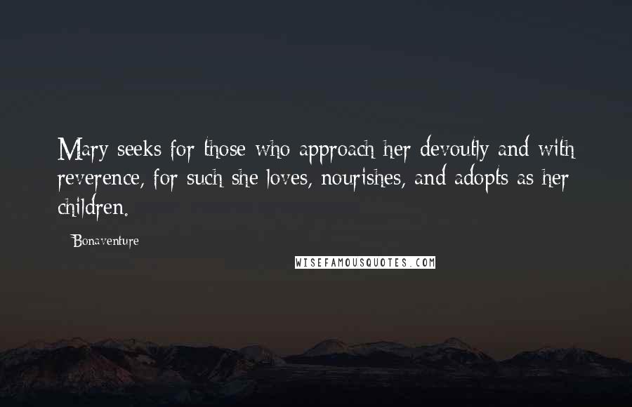 Bonaventure Quotes: Mary seeks for those who approach her devoutly and with reverence, for such she loves, nourishes, and adopts as her children.