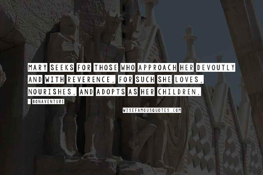 Bonaventure Quotes: Mary seeks for those who approach her devoutly and with reverence, for such she loves, nourishes, and adopts as her children.