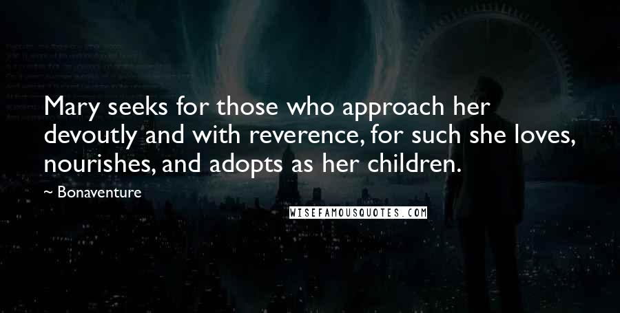 Bonaventure Quotes: Mary seeks for those who approach her devoutly and with reverence, for such she loves, nourishes, and adopts as her children.