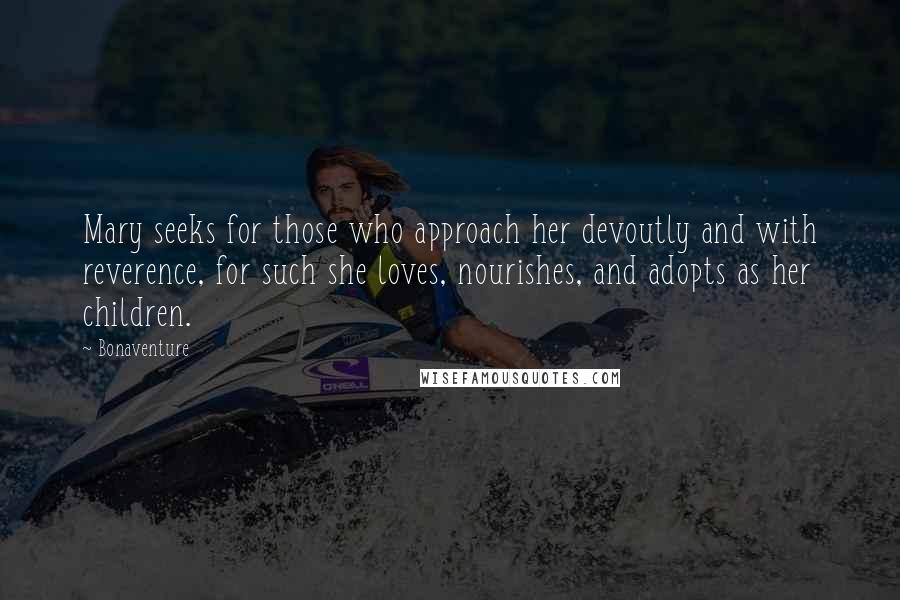 Bonaventure Quotes: Mary seeks for those who approach her devoutly and with reverence, for such she loves, nourishes, and adopts as her children.