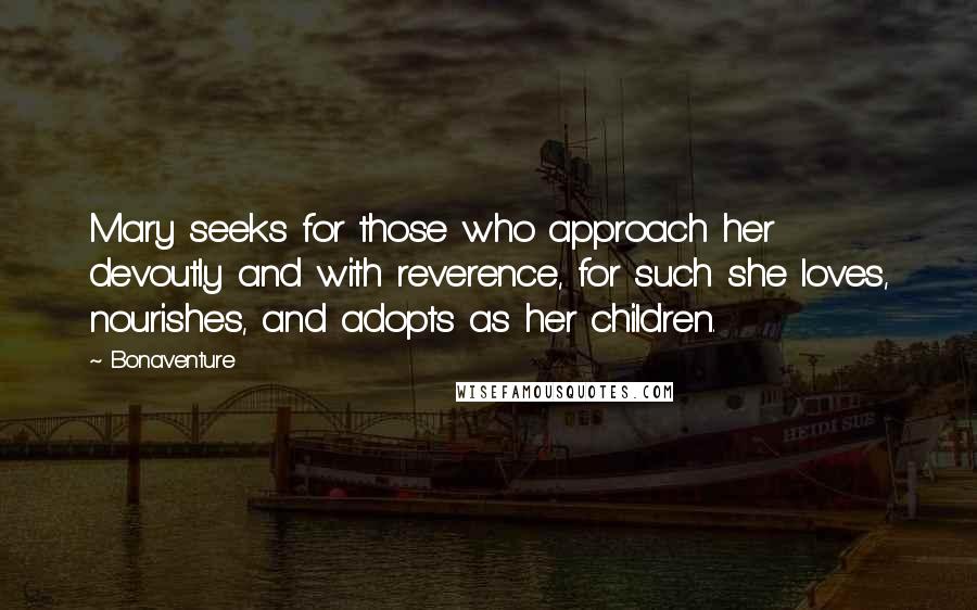 Bonaventure Quotes: Mary seeks for those who approach her devoutly and with reverence, for such she loves, nourishes, and adopts as her children.