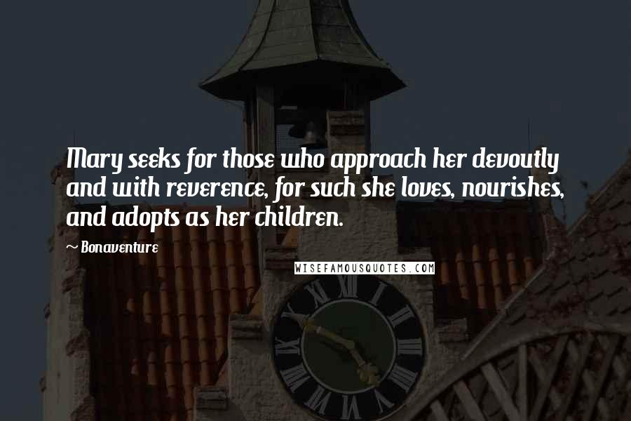 Bonaventure Quotes: Mary seeks for those who approach her devoutly and with reverence, for such she loves, nourishes, and adopts as her children.