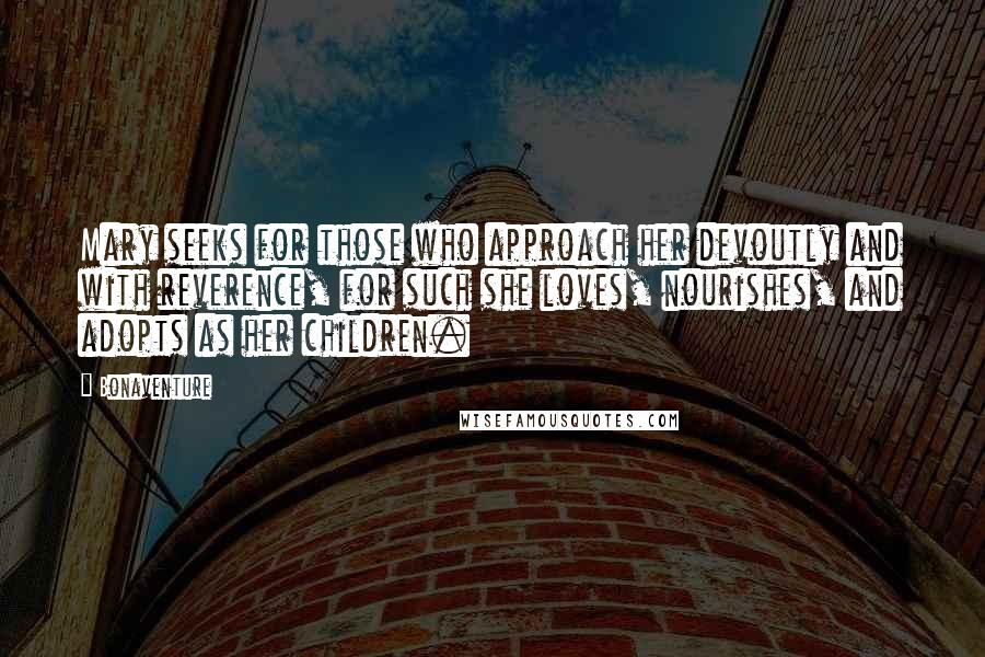 Bonaventure Quotes: Mary seeks for those who approach her devoutly and with reverence, for such she loves, nourishes, and adopts as her children.