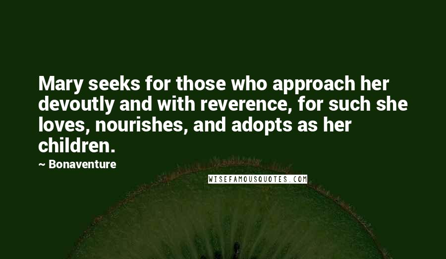 Bonaventure Quotes: Mary seeks for those who approach her devoutly and with reverence, for such she loves, nourishes, and adopts as her children.