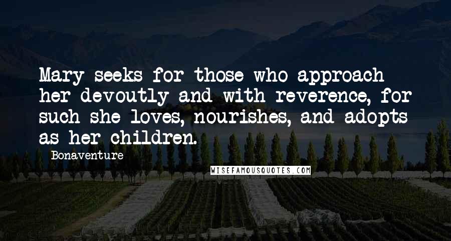 Bonaventure Quotes: Mary seeks for those who approach her devoutly and with reverence, for such she loves, nourishes, and adopts as her children.