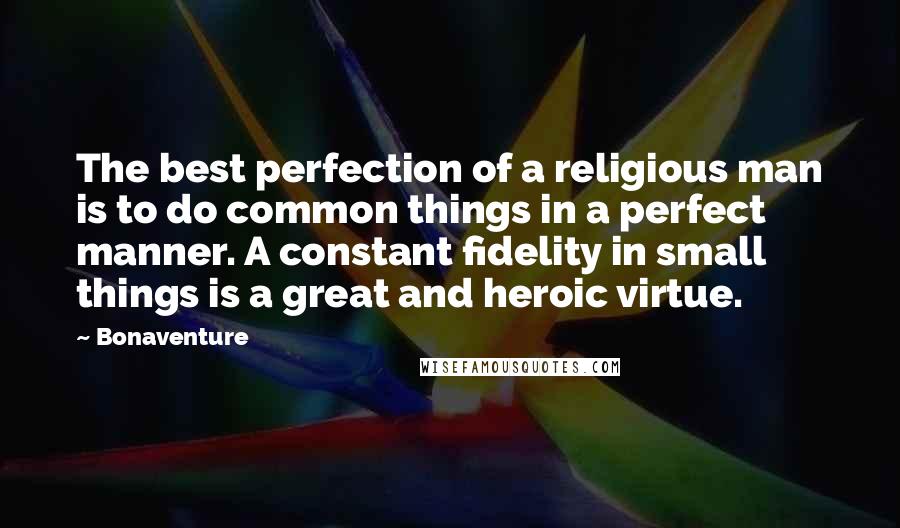 Bonaventure Quotes: The best perfection of a religious man is to do common things in a perfect manner. A constant fidelity in small things is a great and heroic virtue.