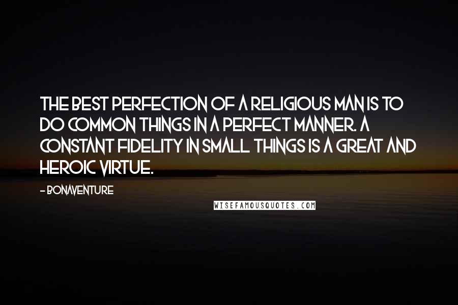 Bonaventure Quotes: The best perfection of a religious man is to do common things in a perfect manner. A constant fidelity in small things is a great and heroic virtue.