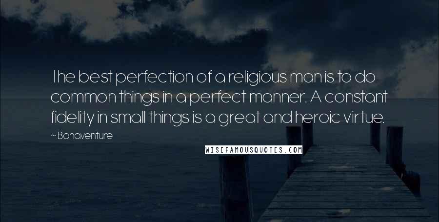 Bonaventure Quotes: The best perfection of a religious man is to do common things in a perfect manner. A constant fidelity in small things is a great and heroic virtue.