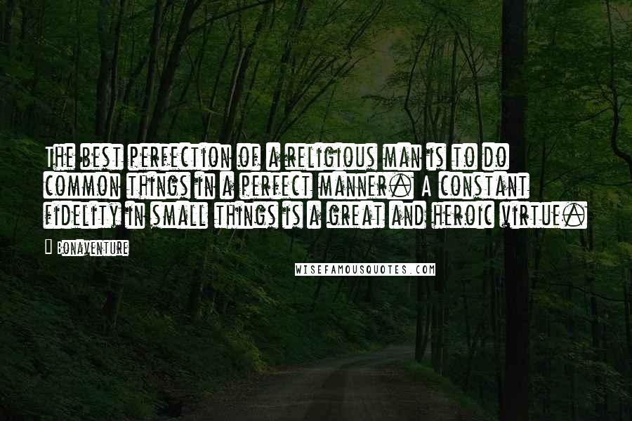 Bonaventure Quotes: The best perfection of a religious man is to do common things in a perfect manner. A constant fidelity in small things is a great and heroic virtue.