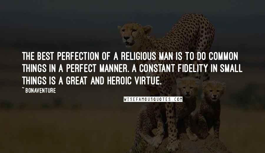 Bonaventure Quotes: The best perfection of a religious man is to do common things in a perfect manner. A constant fidelity in small things is a great and heroic virtue.