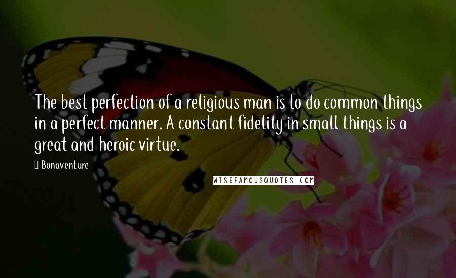 Bonaventure Quotes: The best perfection of a religious man is to do common things in a perfect manner. A constant fidelity in small things is a great and heroic virtue.