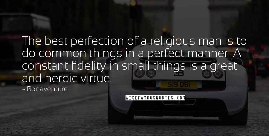 Bonaventure Quotes: The best perfection of a religious man is to do common things in a perfect manner. A constant fidelity in small things is a great and heroic virtue.