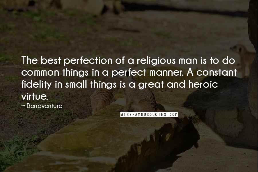 Bonaventure Quotes: The best perfection of a religious man is to do common things in a perfect manner. A constant fidelity in small things is a great and heroic virtue.