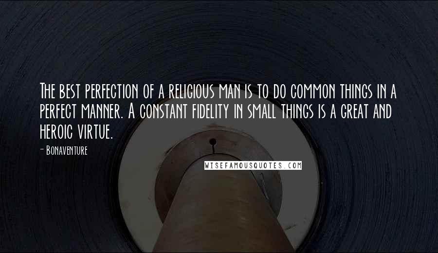 Bonaventure Quotes: The best perfection of a religious man is to do common things in a perfect manner. A constant fidelity in small things is a great and heroic virtue.