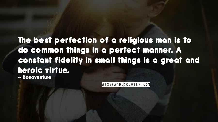 Bonaventure Quotes: The best perfection of a religious man is to do common things in a perfect manner. A constant fidelity in small things is a great and heroic virtue.